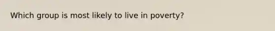 Which group is most likely to live in poverty?