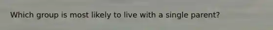Which group is most likely to live with a single parent?