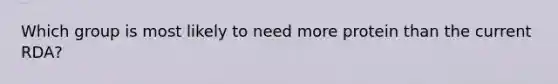 Which group is most likely to need more protein than the current RDA?