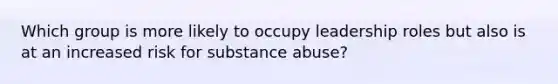 Which group is more likely to occupy leadership roles but also is at an increased risk for substance abuse?