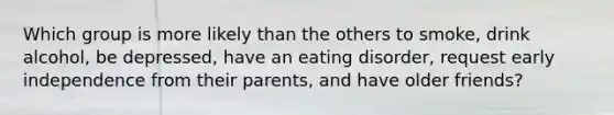 Which group is more likely than the others to smoke, drink alcohol, be depressed, have an eating disorder, request early independence from their parents, and have older friends?