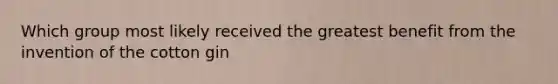 Which group most likely received the greatest benefit from the invention of the cotton gin