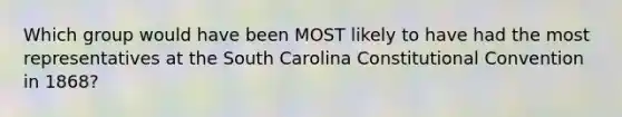 Which group would have been MOST likely to have had the most representatives at the South Carolina Constitutional Convention in 1868?