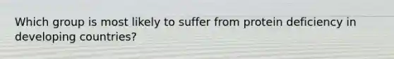 Which group is most likely to suffer from protein deficiency in developing countries?