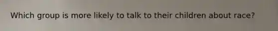 Which group is more likely to talk to their children about race?