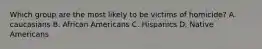 Which group are the most likely to be victims of homicide? A. caucasians B. African Americans C. Hispanics D. Native Americans