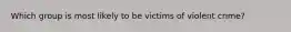 Which group is most likely to be victims of violent crime?