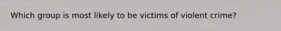 Which group is most likely to be victims of violent crime?