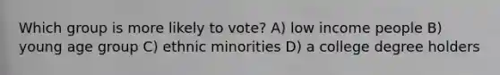 Which group is more likely to vote? A) low income people B) young age group C) ethnic minorities D) a college degree holders