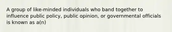 A group of like-minded individuals who band together to influence public policy, public opinion, or governmental officials is known as a(n)