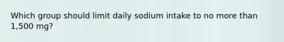 Which group should limit daily sodium intake to no more than 1,500 mg?