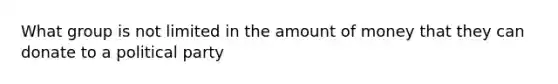 What group is not limited in the amount of money that they can donate to a political party