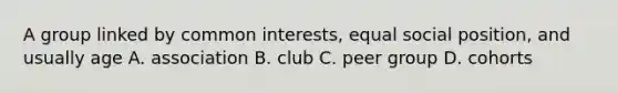 A group linked by common interests, equal social position, and usually age A. association B. club C. peer group D. cohorts