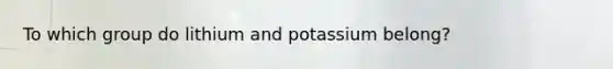 To which group do lithium and potassium belong?