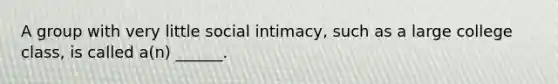 A group with very little social intimacy, such as a large college class, is called a(n) ______.