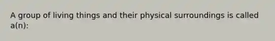 A group of living things and their physical surroundings is called a(n):