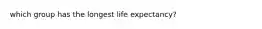 which group has the longest life expectancy?