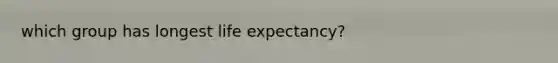 which group has longest <a href='https://www.questionai.com/knowledge/kIJsOtzr6Z-life-expectancy' class='anchor-knowledge'>life expectancy</a>?