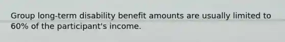 Group long-term disability benefit amounts are usually limited to 60% of the participant's income.