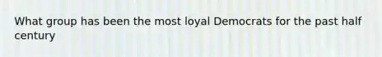 What group has been the most loyal Democrats for the past half century