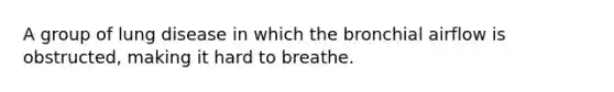 A group of lung disease in which the bronchial airflow is obstructed, making it hard to breathe.