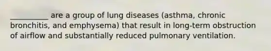 __________ are a group of lung diseases (asthma, chronic bronchitis, and emphysema) that result in long-term obstruction of airflow and substantially reduced pulmonary ventilation.