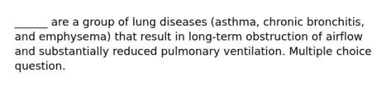 ______ are a group of lung diseases (asthma, chronic bronchitis, and emphysema) that result in long-term obstruction of airflow and substantially reduced pulmonary ventilation. Multiple choice question.