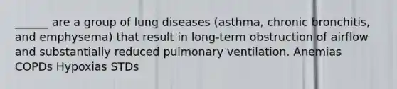 ______ are a group of lung diseases (asthma, chronic bronchitis, and emphysema) that result in long-term obstruction of airflow and substantially reduced pulmonary ventilation. Anemias COPDs Hypoxias STDs