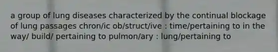 a group of lung diseases characterized by the continual blockage of lung passages chron/ic ob/struct/ive : time/pertaining to in the way/ build/ pertaining to pulmon/ary : lung/pertaining to