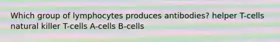 Which group of lymphocytes produces antibodies? helper T-cells natural killer T-cells A-cells B-cells