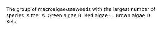 The group of macroalgae/seaweeds with the largest number of species is the: A. Green algae B. Red algae C. Brown algae D. Kelp