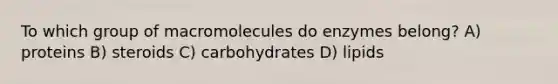 To which group of macromolecules do enzymes belong? A) proteins B) steroids C) carbohydrates D) lipids