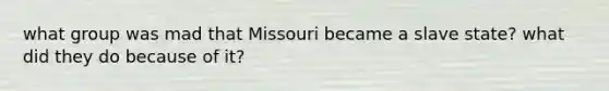 what group was mad that Missouri became a slave state? what did they do because of it?