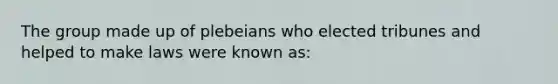 The group made up of plebeians who elected tribunes and helped to make laws were known as: