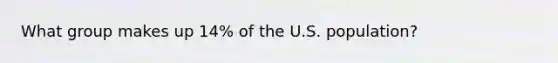 What group makes up 14% of the U.S. population?