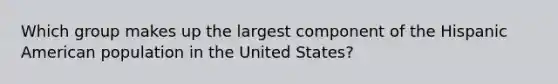 Which group makes up the largest component of the Hispanic American population in the United States?