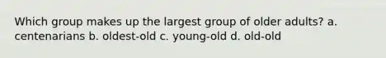 Which group makes up the largest group of older adults? a. centenarians b. oldest-old c. young-old d. old-old