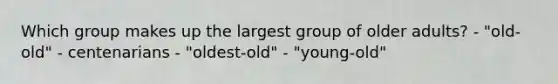 Which group makes up the largest group of older adults? - "old-old" - centenarians - "oldest-old" - "young-old"