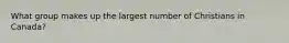 What group makes up the largest number of Christians in Canada?