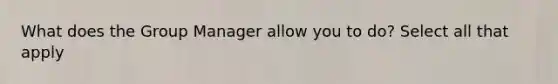 What does the Group Manager allow you to do? Select all that apply