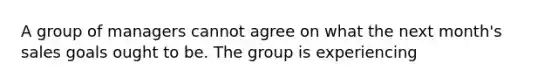 A group of managers cannot agree on what the next month's sales goals ought to be. The group is experiencing