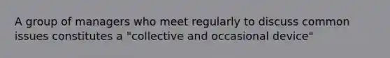 A group of managers who meet regularly to discuss common issues constitutes a "collective and occasional device"