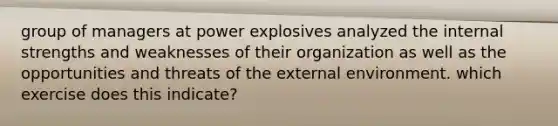 group of managers at power explosives analyzed the internal strengths and weaknesses of their organization as well as the opportunities and threats of the external environment. which exercise does this indicate?