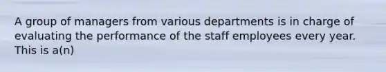 A group of managers from various departments is in charge of evaluating the performance of the staff employees every year. This is a(n)