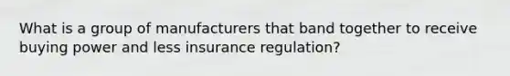 What is a group of manufacturers that band together to receive buying power and less insurance regulation?