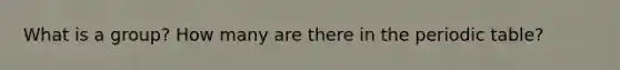 What is a group? How many are there in the periodic table?