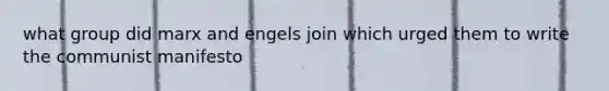 what group did marx and engels join which urged them to write the communist manifesto