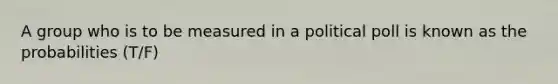 A group who is to be measured in a political poll is known as the probabilities (T/F)