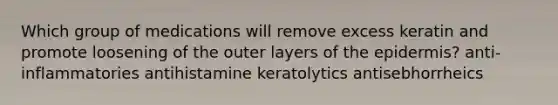 Which group of medications will remove excess keratin and promote loosening of the outer layers of the epidermis? anti-inflammatories antihistamine keratolytics antisebhorrheics