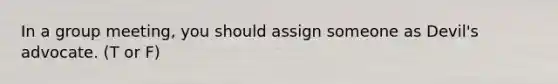 In a group meeting, you should assign someone as Devil's advocate. (T or F)